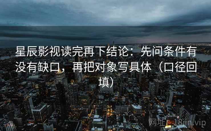 星辰影视读完再下结论:先问条件有没有缺口,再把对象写具体(口径回填) 星辰影视读完再下结论:先问条件有没有缺口,再把对象写具体(口径回填)