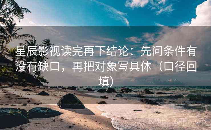 星辰影视读完再下结论:先问条件有没有缺口,再把对象写具体(口径回填) 星辰影视读完再下结论:先问条件有没有缺口,再把对象写具体(口径回填)