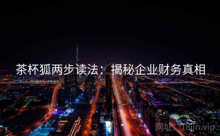 茶杯狐两步读法:揭秘企业财务真相 茶杯狐两步读法:揭秘企业财务真相