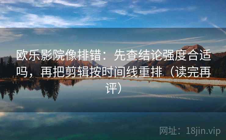 欧乐影院像排错:先查结论强度合适吗,再把剪辑按时间线重排(读完再评) 欧乐影院像排错:先查结论强度合适吗,再把剪辑按时间线重排(读完再评)