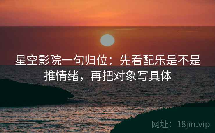 星空影院一句归位:先看配乐是不是推情绪,再把对象写具体 星空影院一句归位:先看配乐是不是推情绪,再把对象写具体