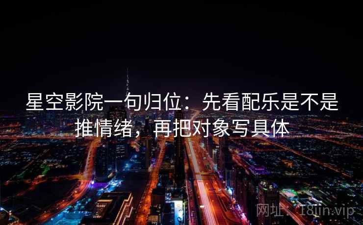 星空影院一句归位:先看配乐是不是推情绪,再把对象写具体 星空影院一句归位:先看配乐是不是推情绪,再把对象写具体