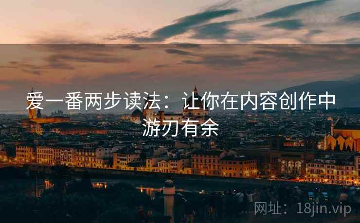 爱一番两步读法:让你在内容创作中游刃有余 爱一番两步读法:让你在内容创作中游刃有余