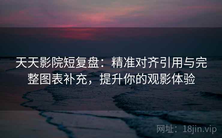 天天影院短复盘:精准对齐引用与完整图表补充,提升你的观影体验 天天影院短复盘:精准对齐引用与完整图表补充,提升你的观影体验