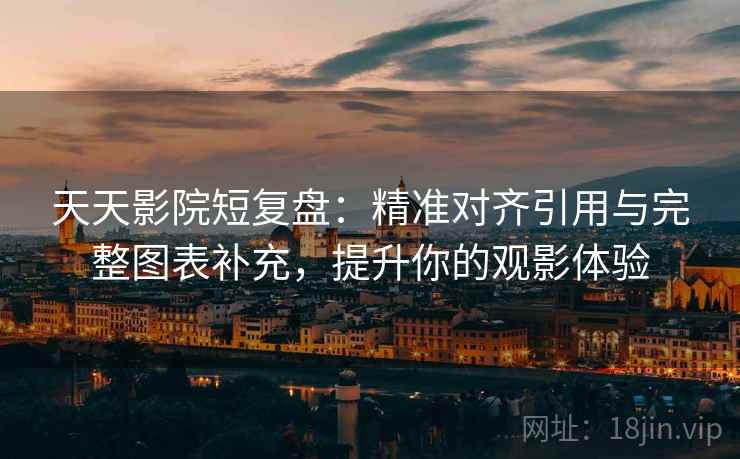 天天影院短复盘:精准对齐引用与完整图表补充,提升你的观影体验 天天影院短复盘:精准对齐引用与完整图表补充,提升你的观影体验