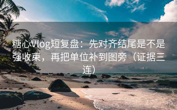 糖心Vlog短复盘:先对齐结尾是不是强收束,再把单位补到图旁(证据三连) 糖心Vlog短复盘:先对齐结尾是不是强收束,再把单位补到图旁(证据三连)