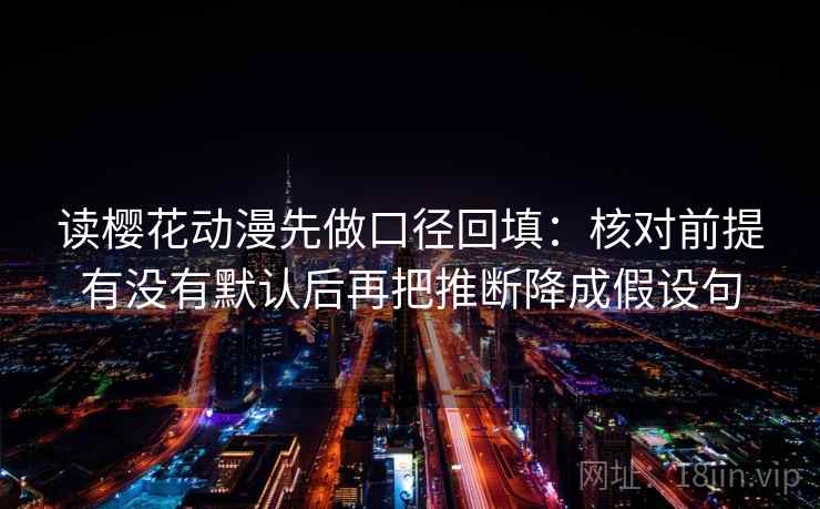 读樱花动漫先做口径回填:核对前提有没有默认后再把推断降成假设句 读樱花动漫先做口径回填:核对前提有没有默认后再把推断降成假设句