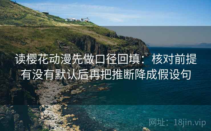 读樱花动漫先做口径回填:核对前提有没有默认后再把推断降成假设句 读樱花动漫先做口径回填:核对前提有没有默认后再把推断降成假设句