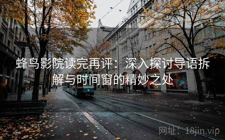 蜂鸟影院读完再评:深入探讨导语拆解与时间窗的精妙之处 蜂鸟影院读完再评:深入探讨导语拆解与时间窗的精妙之处