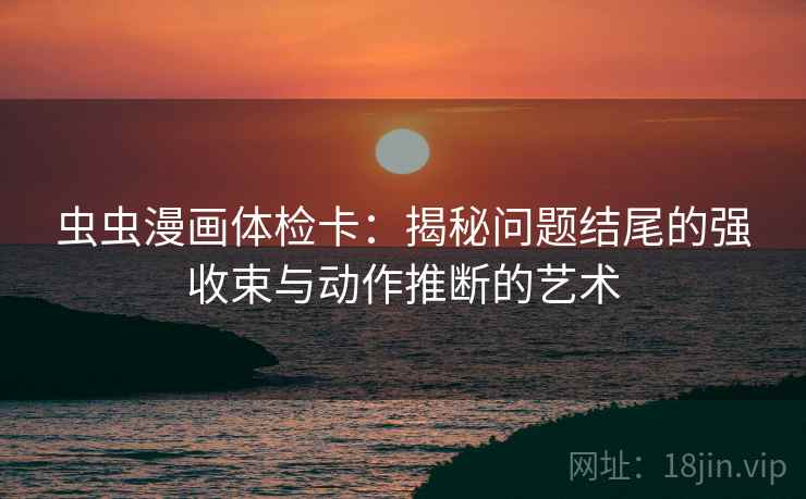 虫虫漫画体检卡：揭秘问题结尾的强收束与动作推断的艺术