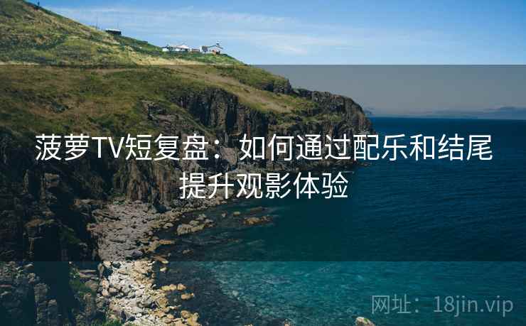 菠萝TV短复盘:如何通过配乐和结尾提升观影体验 菠萝TV短复盘:如何通过配乐和结尾提升观影体验