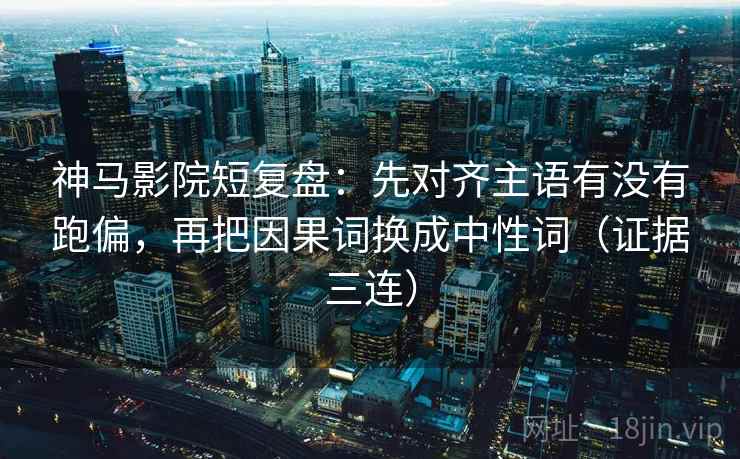 神马影院短复盘:先对齐主语有没有跑偏,再把因果词换成中性词(证据三连) 神马影院短复盘:先对齐主语有没有跑偏,再把因果词换成中性词(证据三连)