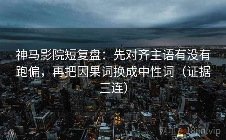 神马影院短复盘:先对齐主语有没有跑偏,再把因果词换成中性词(证据三连) 神马影院短复盘:先对齐主语有没有跑偏,再把因果词换成中性词(证据三连)