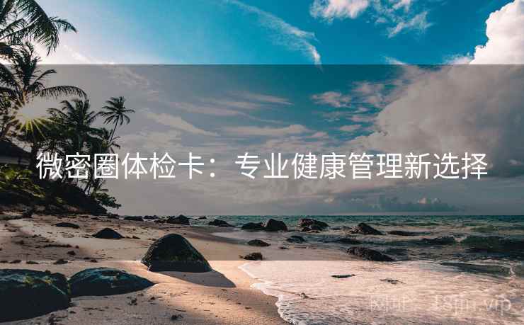 微密圈体检卡:专业健康管理新选择 微密圈体检卡:专业健康管理新选择