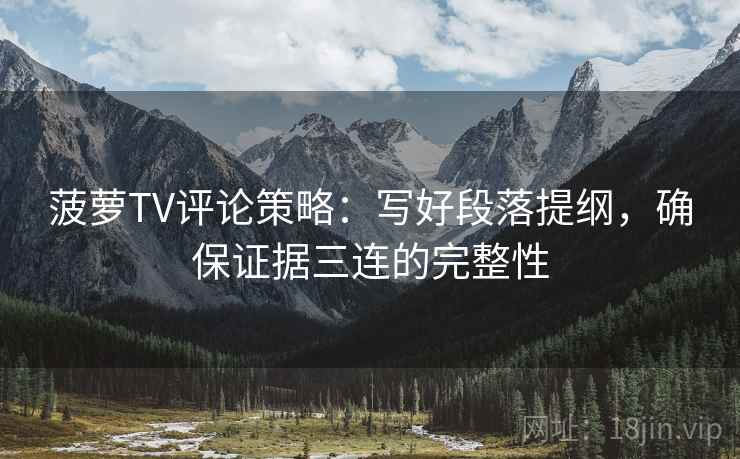 菠萝TV评论策略:写好段落提纲,确保证据三连的完整性 菠萝TV评论策略:写好段落提纲,确保证据三连的完整性