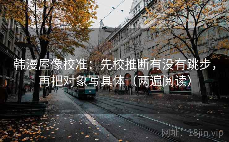韩漫屋像校准:先校推断有没有跳步,再把对象写具体(两遍阅读) 韩漫屋像校准:先校推断有没有跳步,再把对象写具体(两遍阅读)