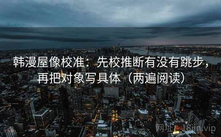 韩漫屋像校准:先校推断有没有跳步,再把对象写具体(两遍阅读) 韩漫屋像校准:先校推断有没有跳步,再把对象写具体(两遍阅读)