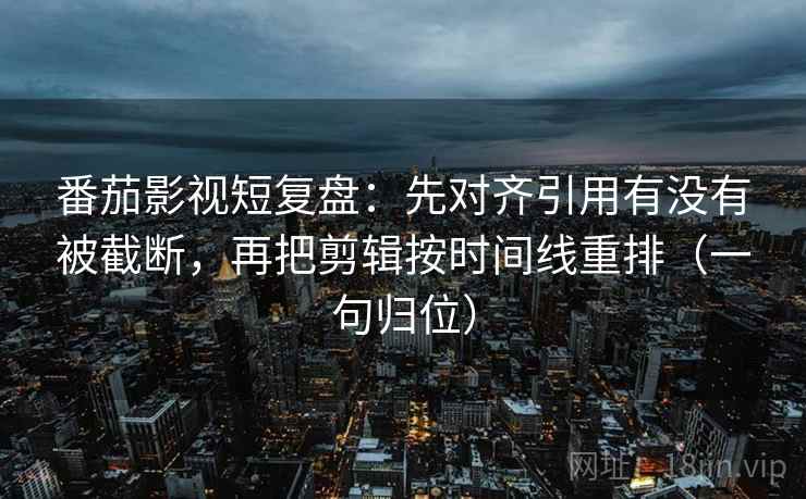 番茄影视短复盘:先对齐引用有没有被截断,再把剪辑按时间线重排(一句归位) 番茄影视短复盘:先对齐引用有没有被截断,再把剪辑按时间线重排(一句归位)