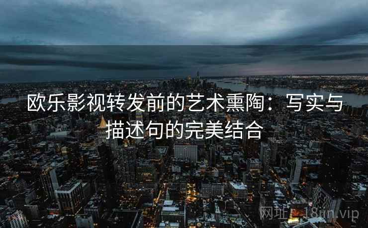 欧乐影视转发前的艺术熏陶:写实与描述句的完美结合 欧乐影视转发前的艺术熏陶:写实与描述句的完美结合