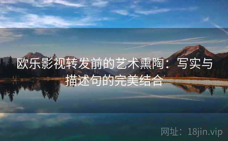 欧乐影视转发前的艺术熏陶:写实与描述句的完美结合 欧乐影视转发前的艺术熏陶:写实与描述句的完美结合