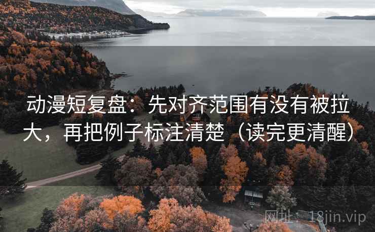 动漫短复盘:先对齐范围有没有被拉大,再把例子标注清楚(读完更清醒) 动漫短复盘:先对齐范围有没有被拉大,再把例子标注清楚(读完更清醒)