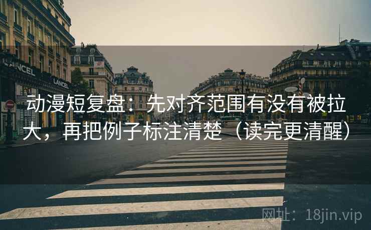 动漫短复盘:先对齐范围有没有被拉大,再把例子标注清楚(读完更清醒) 动漫短复盘:先对齐范围有没有被拉大,再把例子标注清楚(读完更清醒)