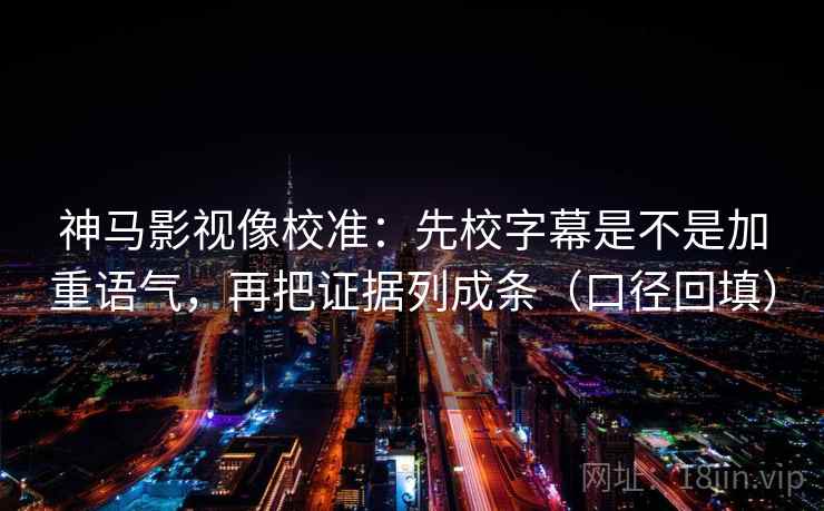 神马影视像校准:先校字幕是不是加重语气,再把证据列成条(口径回填) 神马影视像校准:先校字幕是不是加重语气,再把证据列成条(口径回填)