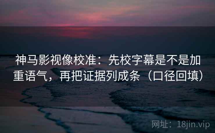 神马影视像校准:先校字幕是不是加重语气,再把证据列成条(口径回填) 神马影视像校准:先校字幕是不是加重语气,再把证据列成条(口径回填)