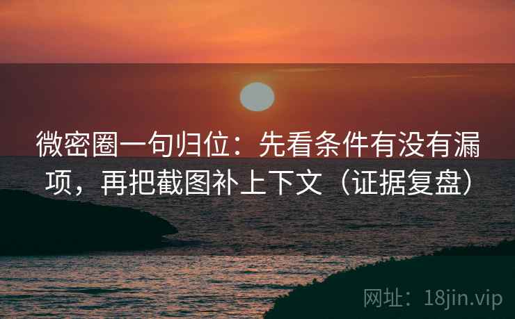 微密圈一句归位：先看条件有没有漏项，再把截图补上下文（证据复盘）