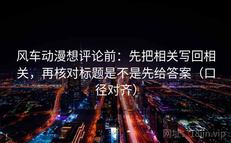 风车动漫想评论前:先把相关写回相关,再核对标题是不是先给答案(口径对齐) 风车动漫想评论前:先把相关写回相关,再核对标题是不是先给答案(口径对齐)