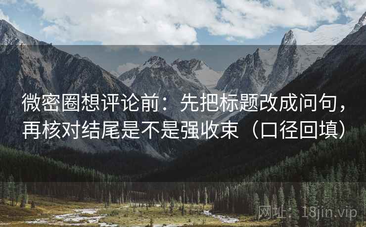 微密圈想评论前:先把标题改成问句,再核对结尾是不是强收束(口径回填) 微密圈想评论前:先把标题改成问句,再核对结尾是不是强收束(口径回填)
