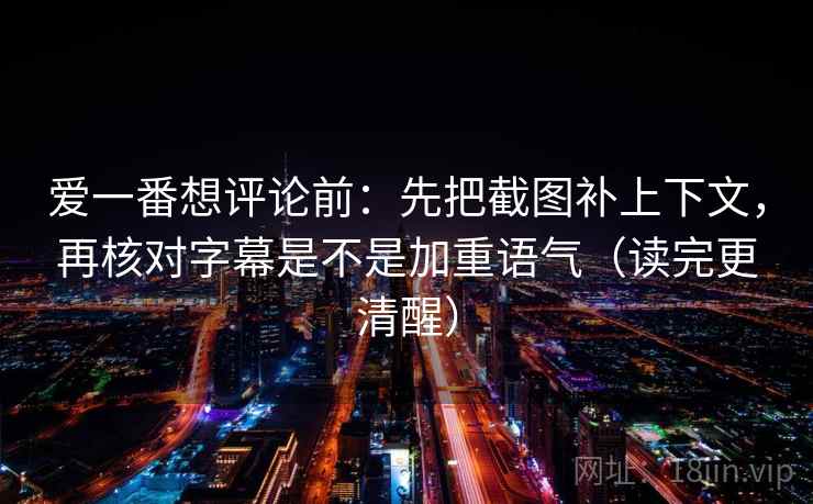 爱一番想评论前:先把截图补上下文,再核对字幕是不是加重语气(读完更清醒) 爱一番想评论前:先把截图补上下文,再核对字幕是不是加重语气(读完更清醒)