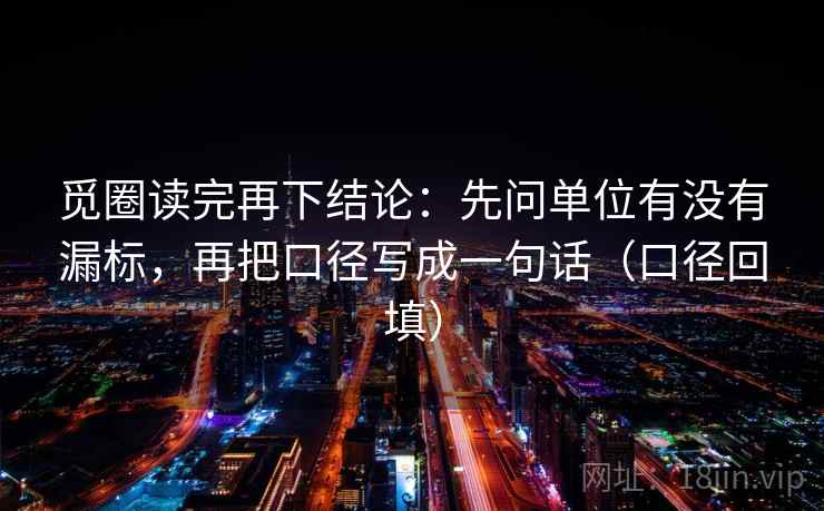 觅圈读完再下结论:先问单位有没有漏标,再把口径写成一句话(口径回填) 觅圈读完再下结论:先问单位有没有漏标,再把口径写成一句话(口径回填)