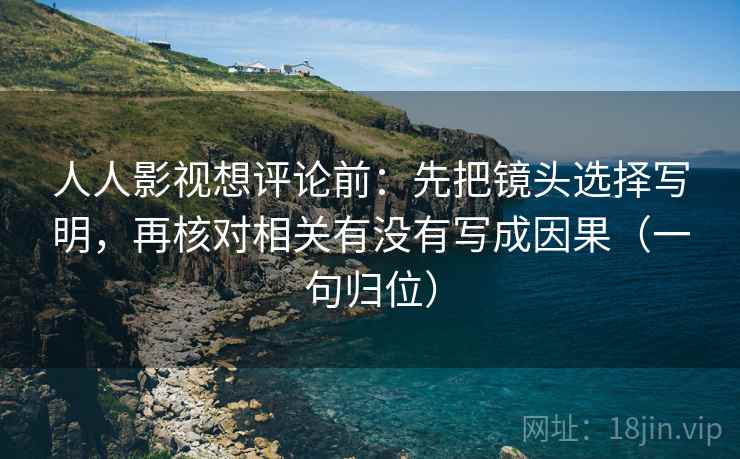 人人影视想评论前:先把镜头选择写明,再核对相关有没有写成因果(一句归位) 人人影视想评论前:先把镜头选择写明,再核对相关有没有写成因果(一句归位)