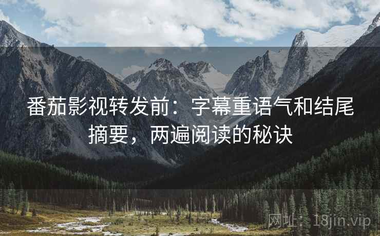 番茄影视转发前:字幕重语气和结尾摘要,两遍阅读的秘诀 番茄影视转发前:字幕重语气和结尾摘要,两遍阅读的秘诀