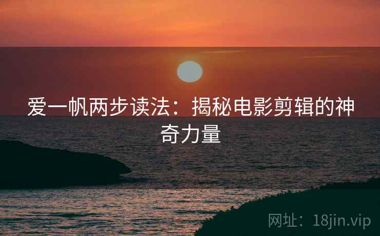 爱一帆两步读法:揭秘电影剪辑的神奇力量 爱一帆两步读法:揭秘电影剪辑的神奇力量