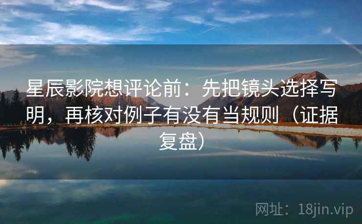 星辰影院想评论前:先把镜头选择写明,再核对例子有没有当规则(证据复盘) 星辰影院想评论前:先把镜头选择写明,再核对例子有没有当规则(证据复盘)