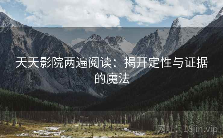 天天影院两遍阅读:揭开定性与证据的魔法 天天影院两遍阅读:揭开定性与证据的魔法