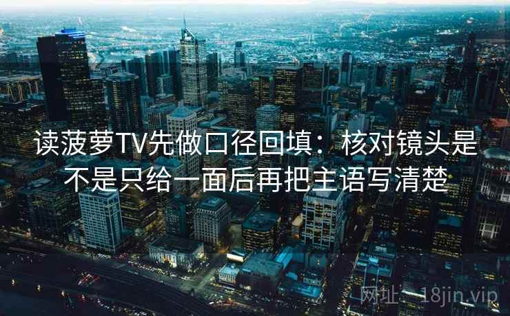 读菠萝TV先做口径回填:核对镜头是不是只给一面后再把主语写清楚 读菠萝TV先做口径回填:核对镜头是不是只给一面后再把主语写清楚
