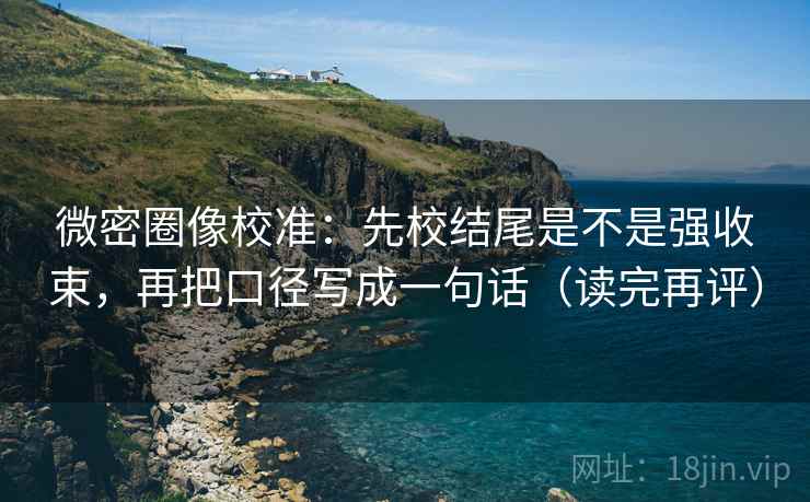 微密圈像校准:先校结尾是不是强收束,再把口径写成一句话(读完再评) 微密圈像校准:先校结尾是不是强收束,再把口径写成一句话(读完再评)
