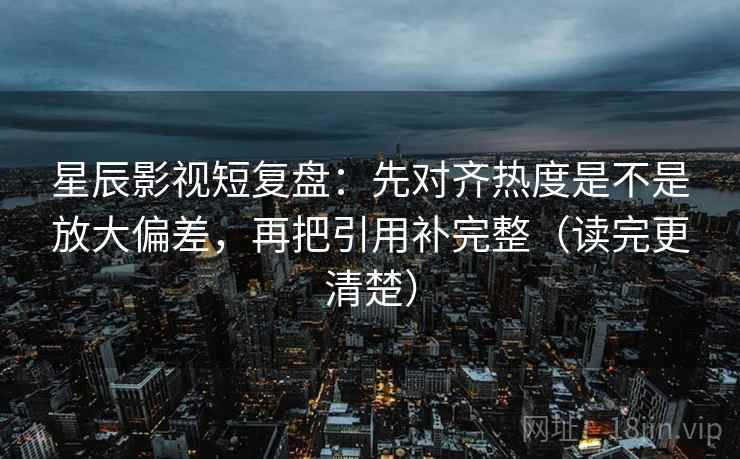 星辰影视短复盘:先对齐热度是不是放大偏差,再把引用补完整(读完更清楚) 星辰影视短复盘:先对齐热度是不是放大偏差,再把引用补完整(读完更清楚)