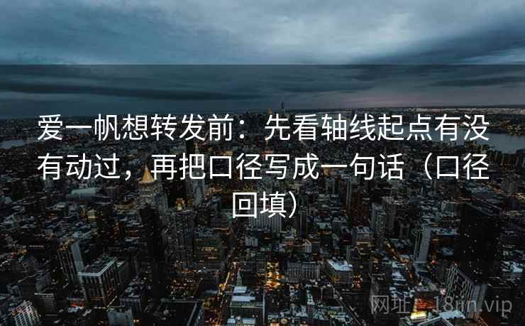 爱一帆想转发前:先看轴线起点有没有动过,再把口径写成一句话(口径回填) 爱一帆想转发前:先看轴线起点有没有动过,再把口径写成一句话(口径回填)
