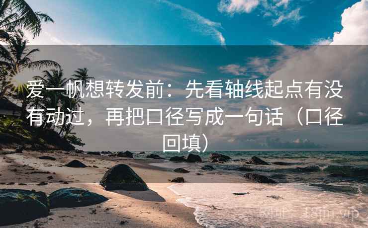 爱一帆想转发前:先看轴线起点有没有动过,再把口径写成一句话(口径回填) 爱一帆想转发前:先看轴线起点有没有动过,再把口径写成一句话(口径回填)
