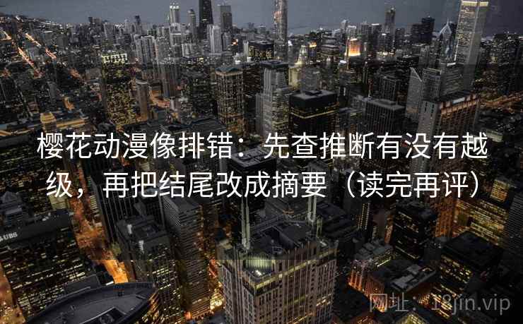 樱花动漫像排错:先查推断有没有越级,再把结尾改成摘要(读完再评) 樱花动漫像排错:先查推断有没有越级,再把结尾改成摘要(读完再评)