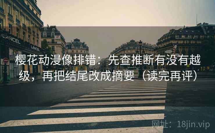 樱花动漫像排错:先查推断有没有越级,再把结尾改成摘要(读完再评) 樱花动漫像排错:先查推断有没有越级,再把结尾改成摘要(读完再评)