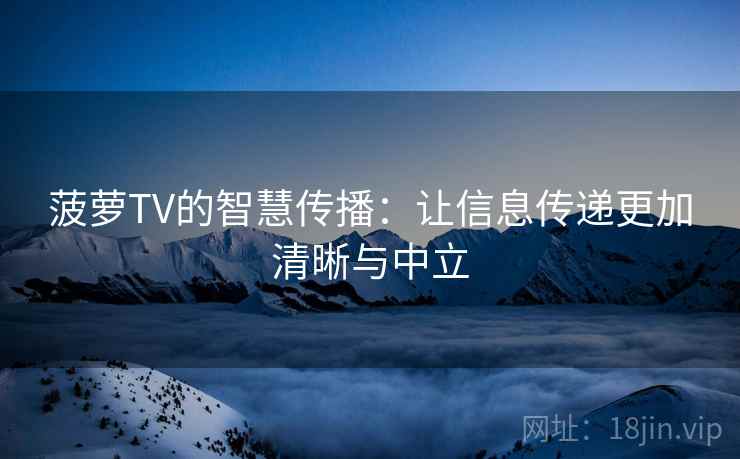 菠萝TV的智慧传播:让信息传递更加清晰与中立 菠萝TV的智慧传播:让信息传递更加清晰与中立