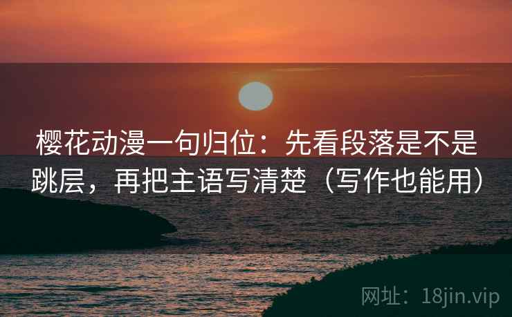 樱花动漫一句归位:先看段落是不是跳层,再把主语写清楚(写作也能用) 樱花动漫一句归位:先看段落是不是跳层,再把主语写清楚(写作也能用)