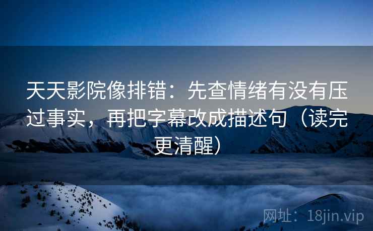 天天影院像排错:先查情绪有没有压过事实,再把字幕改成描述句(读完更清醒) 天天影院像排错:先查情绪有没有压过事实,再把字幕改成描述句(读完更清醒)