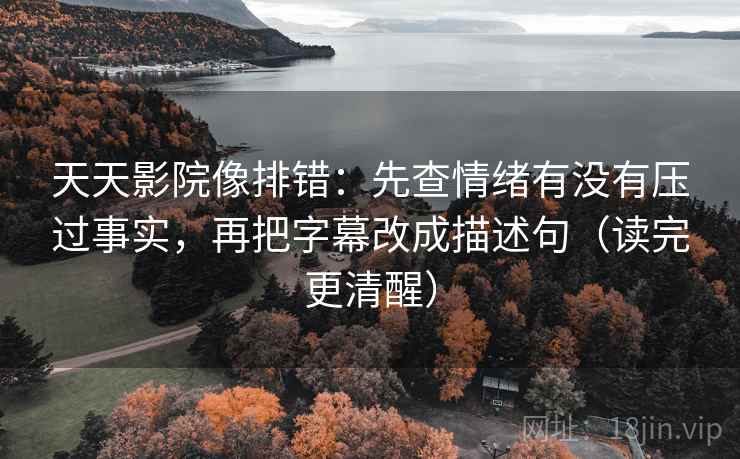天天影院像排错:先查情绪有没有压过事实,再把字幕改成描述句(读完更清醒) 天天影院像排错:先查情绪有没有压过事实,再把字幕改成描述句(读完更清醒)