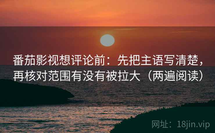 番茄影视想评论前：先把主语写清楚，再核对范围有没有被拉大（两遍阅读）